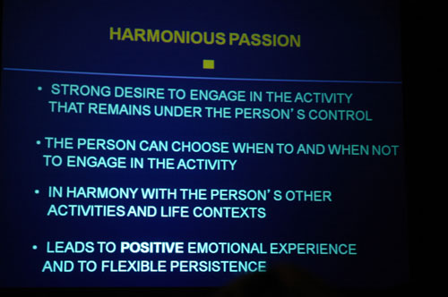 ippa13a_vallerand_harmoniouspassion Harmonious passion manifests as a strong desire to engage in the activity that remains under the person's control. The person can choose when to and when not to engage in the activity. It is in harmony with the person's other activities and life contexts, and it leads to positive emotional experience and to flexible persistence.