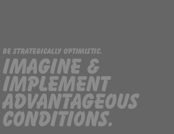 Be strategically optimistic. Imagine and implement advantageous conditions.