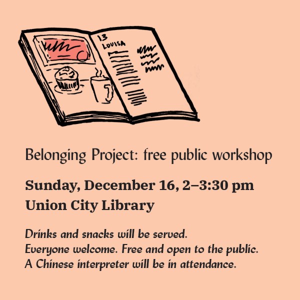 Belonging Project: free public workshop Sunday, December 16, 2–3:30 pm Union City Library Drinks and snacks will be served. Everyone welcome. Free and open to the public. A Chinese interpreter will be in attendance. with a drawing of a book